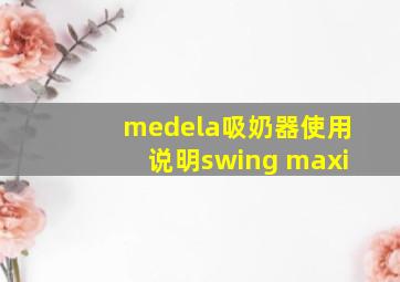 medela吸奶器使用说明swing maxi